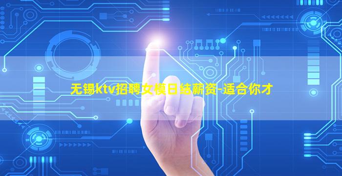 无锡ktv招聘女模日结薪资-适合你才